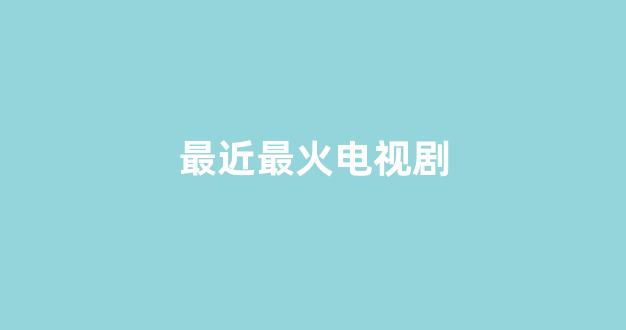 最近最火电视剧(最近最火电视剧排行榜第一名)_https://www.luoxuangg888.com_科创板_第1张