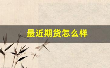 最近期货怎么样(最近期货普遍下跌什么原因)_https://www.gfdzclz.com_深交所_第1张