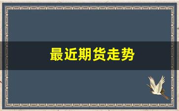 最近期货走势(期货最近走势分析)_https://www.xzdzcjn.com_深交所_第1张