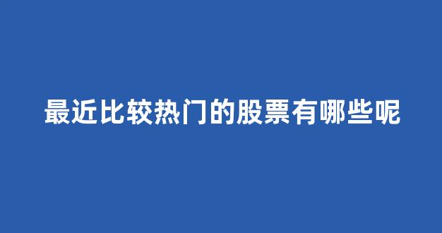 最近比较热门的股票有哪些呢(最近股票有什么热门股)_https://www.gen-fastener.com_上期所_第1张