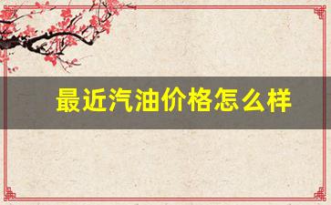 最近汽油价格怎么样_最近汽油价格表