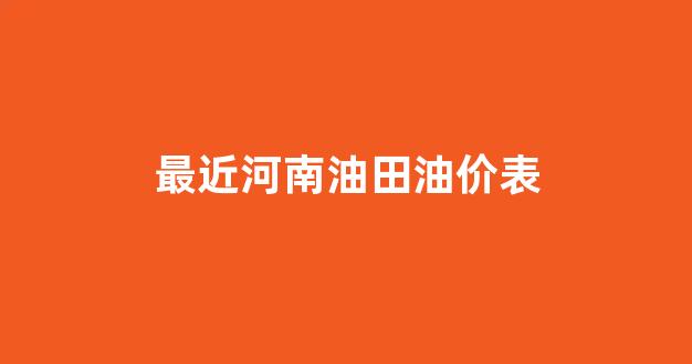 最近河南油田油价表_最新河南油价