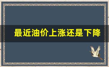 最近油价上涨还是下降呢-最近油价上涨还是下降