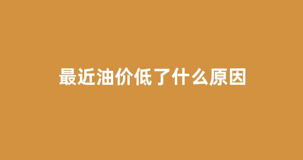 最近油价下跌的原因_最近油价低了什么原因