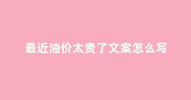 最近油价太贵了文案怎么写_油价价格上涨怎么发朋友圈