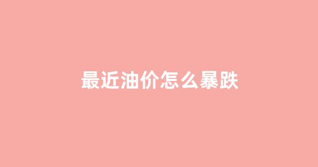 最近油价怎么暴跌_最近油价怎么了