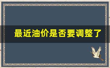 最近油价是否要调整了呀-最近油价会降价吗
