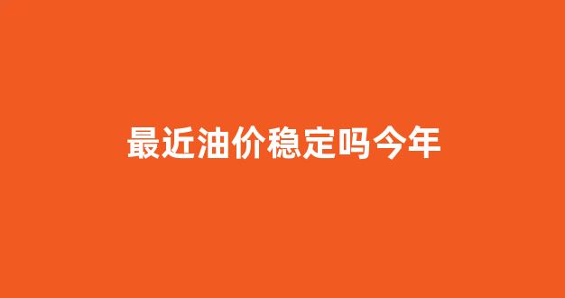 最近油价有变化吗_最近油价稳定吗今年