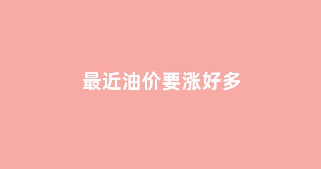 最近油价上涨是怎么回事_最近油价要涨好多
