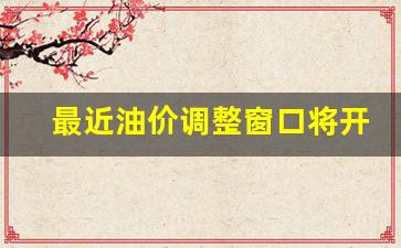 最近油价调整窗口将开启是啥意思-最近油价调整窗口将开启