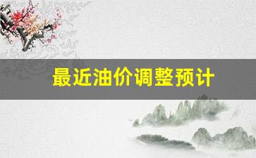 最近油价调整预计-最近油价有变化吗