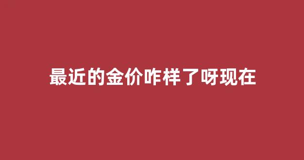 最近金价涨跌情况_最近的金价咋样了呀现在