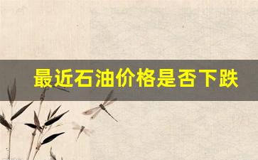 最近石油价格是否下跌-近期石油暴跌是因为什么事情