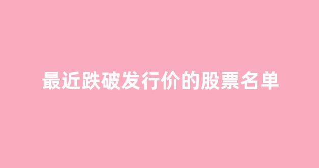 最近跌破发行价的股票名单(最近跌得最多的a股)_https://www.gen-fastener.com_上期所_第1张