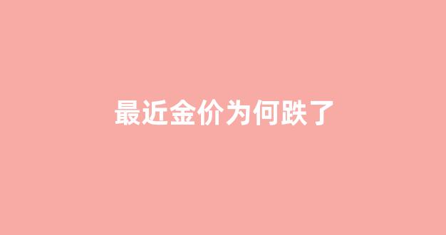 最近金价为何跌了_最近金价降了吗