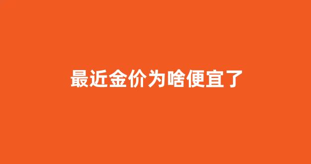 最近金价为啥便宜了_最近黄金为什么降价了