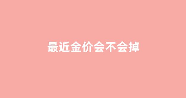 最近金价会不会掉_最近金价有下降的可能吗