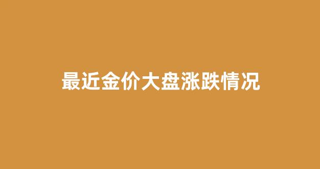 最近金价大盘涨跌情况_最近金价走势分析2020