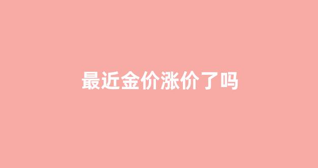 最近金子涨价了吗_最近金价涨价了吗
