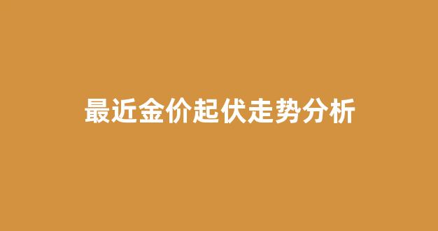 最近金价起伏走势分析最新消息_最近金价起伏走势分析