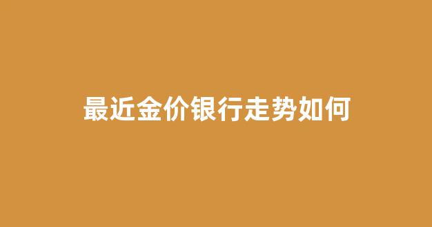 最近金价银行走势如何_今曰银行金价查询