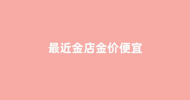 最近金店金价便宜_各个金店金价行情