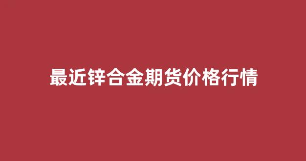 最近锌合金期货价格行情(锌合金 期货)_https://www.gfdzclz.com_深交所_第1张