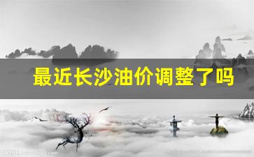 最近长沙油价调整了吗-长沙油价趋势