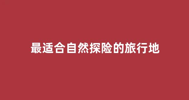 最适合自然探险的旅行地(适合探险旅游的地方)
