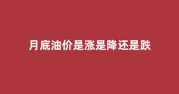 下月油价是涨是跌_月底油价是涨是降还是跌