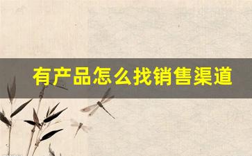 有产品怎么找销售渠道(有产品怎么找销售渠道呢)_https://www.hhem8.com_深交所_第1张