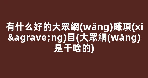 有什么好的大眾網(wǎng)賺項(xiàng)目(大眾網(wǎng)是干啥的) - 嚴(yán)選資源大全