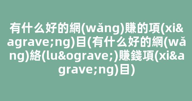 有什么好的網(wǎng)賺的項(xiàng)目(有什么好的網(wǎng)絡(luò)賺錢項(xiàng)目) - 嚴(yán)選資源大全
