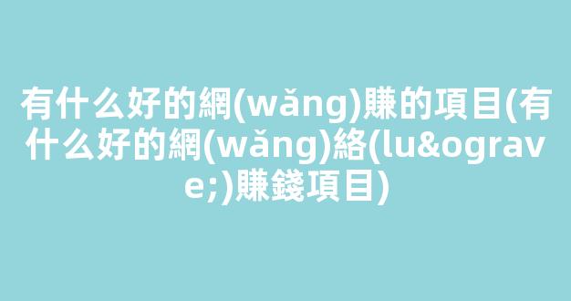 有什么好的網(wǎng)賺的項目(有什么好的網(wǎng)絡(luò)賺錢項目) - 嚴選資源大全