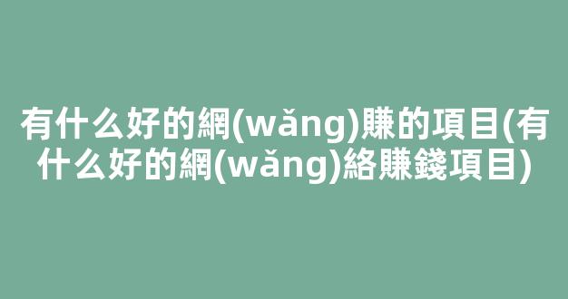 有什么好的網(wǎng)賺的項目(有什么好的網(wǎng)絡賺錢項目) - 嚴選資源大全