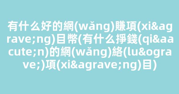 有什么好的網(wǎng)賺項(xiàng)目幣(有什么掙錢(qián)的網(wǎng)絡(luò)項(xiàng)目) - 嚴(yán)選資源大全