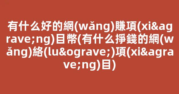 有什么好的網(wǎng)賺項(xiàng)目幣(有什么掙錢的網(wǎng)絡(luò)項(xiàng)目) - 嚴(yán)選資源大全