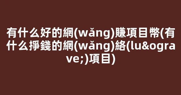 有什么好的網(wǎng)賺項目幣(有什么掙錢的網(wǎng)絡(luò)項目) - 嚴選資源大全