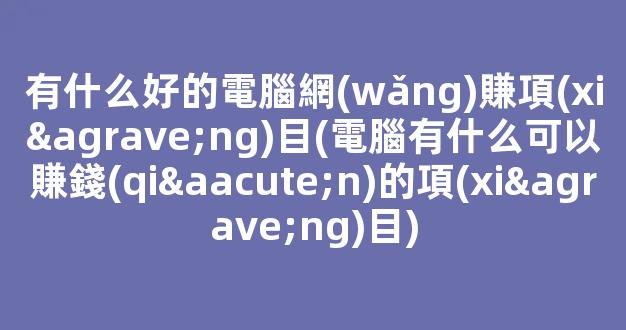 有什么好的電腦網(wǎng)賺項(xiàng)目(電腦有什么可以賺錢(qián)的項(xiàng)目) - 嚴(yán)選資源大全