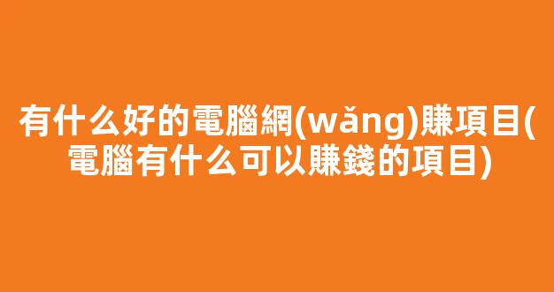 有什么好的電腦網(wǎng)賺項目(電腦有什么可以賺錢的項目) - 嚴選資源大全