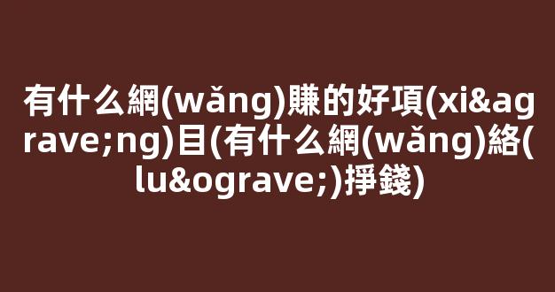 有什么網(wǎng)賺的好項(xiàng)目(有什么網(wǎng)絡(luò)掙錢) - 嚴(yán)選資源大全
