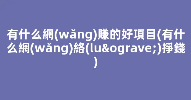 有什么網(wǎng)賺的好項目(有什么網(wǎng)絡(luò)掙錢) - 嚴選資源大全