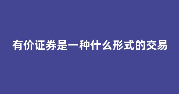 有价证券是一种什么形式的交易(有价证券是一种什么样的形式)_https://www.taocizhiliang.com_装修流程_第1张