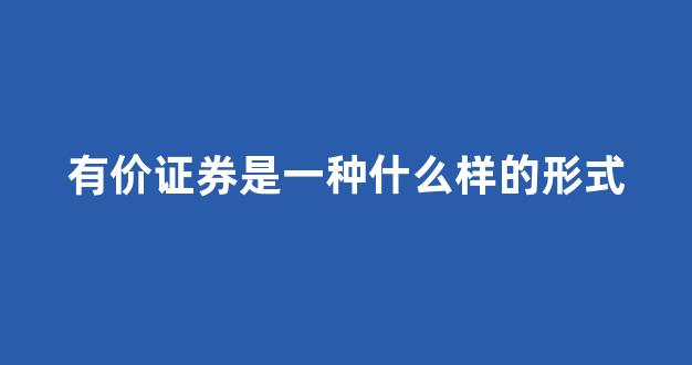有价证券是一种什么样的形式(有价证券是一种什么样的形式呢)_https://www.hn-life.com_北交所_第1张