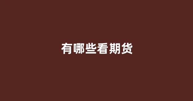有哪些看期货(有哪些看期货的软件)_https://www.fzdzcxj.com_深交所_第1张