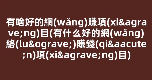 有啥好的網(wǎng)賺項(xiàng)目(有什么好的網(wǎng)絡(luò)賺錢(qián)項(xiàng)目) - 嚴(yán)選資源大全
