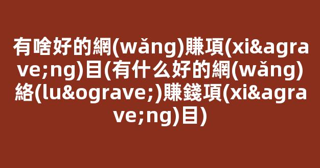 有啥好的網(wǎng)賺項(xiàng)目(有什么好的網(wǎng)絡(luò)賺錢項(xiàng)目) - 嚴(yán)選資源大全