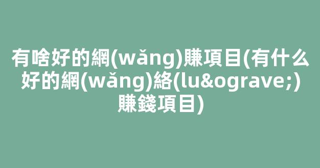 有啥好的網(wǎng)賺項目(有什么好的網(wǎng)絡(luò)賺錢項目) - 嚴(yán)選資源大全