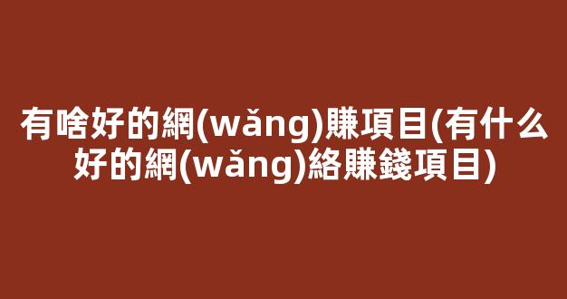 有啥好的網(wǎng)賺項目(有什么好的網(wǎng)絡賺錢項目) - 嚴選資源大全