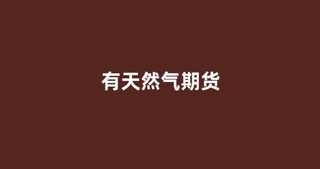 有天然气期货(有天然气期货吗)_https://www.wanyuyiyao.com_创业板_第1张